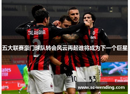 五大联赛豪门球队转会风云再起谁将成为下一个巨星