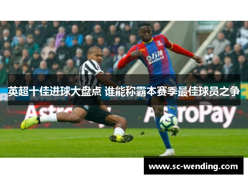 英超十佳进球大盘点 谁能称霸本赛季最佳球员之争