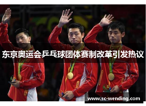 东京奥运会乒乓球团体赛制改革引发热议 东京奥运会乒乓球团体赛制改革引发热议